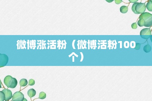 微博涨活粉（微博活粉100个）