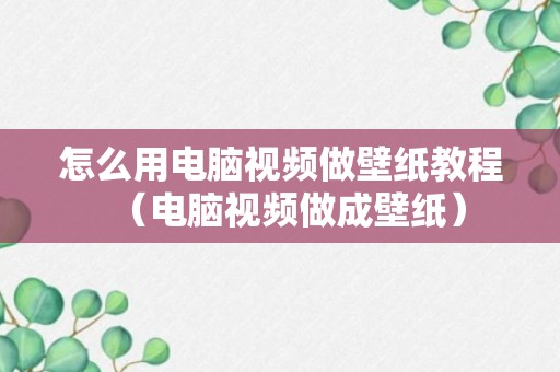 怎么用电脑视频做壁纸教程（电脑视频做成壁纸）