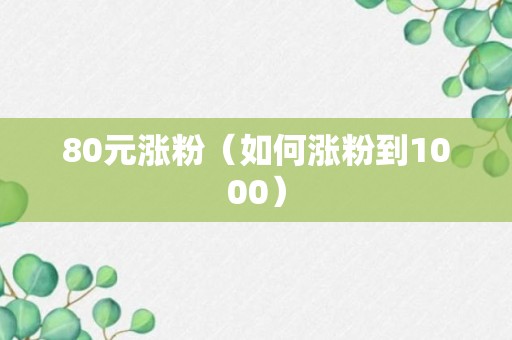 80元涨粉（如何涨粉到1000）