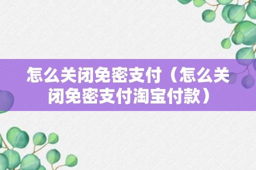 怎么关闭免密支付（怎么关闭免密支付淘宝付款）