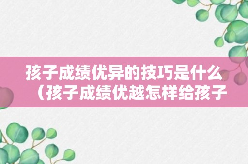 孩子成绩优异的技巧是什么（孩子成绩优越怎样给孩子写鼓励的句子）