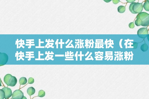 快手上发什么涨粉最快（在快手上发一些什么容易涨粉）