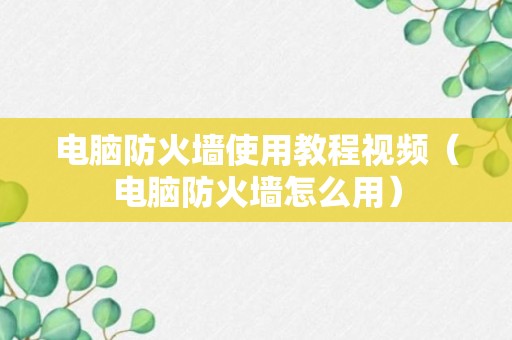 电脑防火墙使用教程视频（电脑防火墙怎么用）