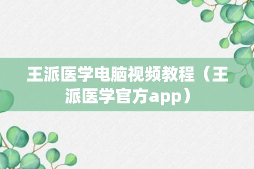 王派医学电脑视频教程（王派医学官方app）