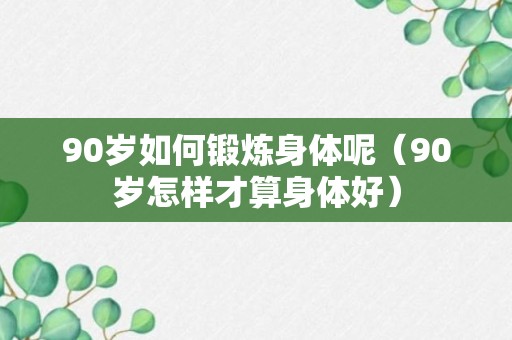 90岁如何锻炼身体呢（90岁怎样才算身体好）