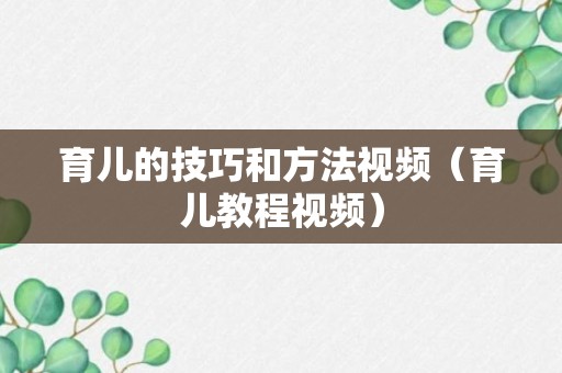 育儿的技巧和方法视频（育儿教程视频）