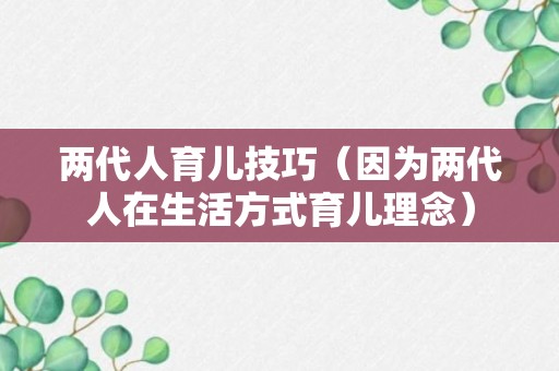 两代人育儿技巧（因为两代人在生活方式育儿理念）