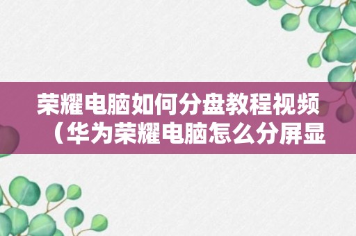 荣耀电脑如何分盘教程视频（华为荣耀电脑怎么分屏显示）