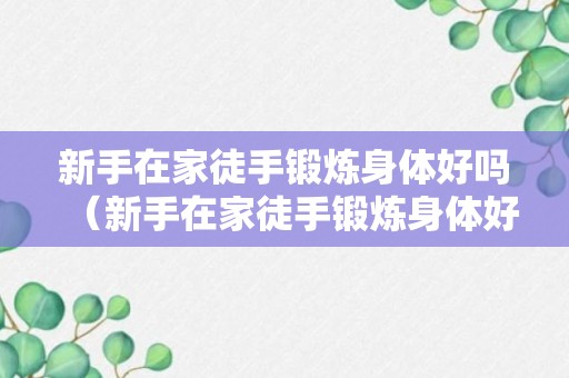 新手在家徒手锻炼身体好吗（新手在家徒手锻炼身体好吗视频）