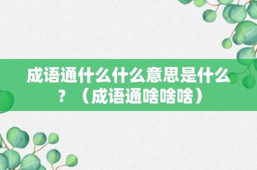 成语通什么什么意思是什么？（成语通啥啥啥）