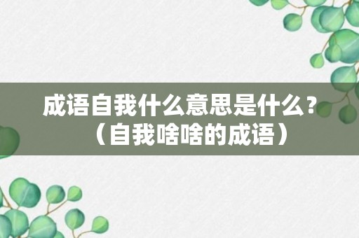 成语自我什么意思是什么？（自我啥啥的成语）