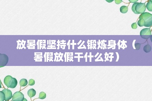 放暑假坚持什么锻炼身体（暑假放假干什么好）