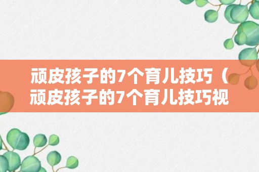 顽皮孩子的7个育儿技巧（顽皮孩子的7个育儿技巧视频）