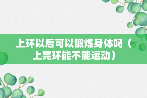 上环以后可以锻炼身体吗（上完环能不能运动）