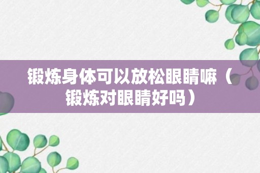 锻炼身体可以放松眼睛嘛（锻炼对眼睛好吗）