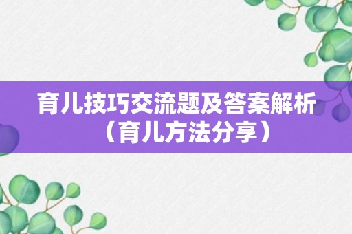 育儿技巧交流题及答案解析（育儿方法分享）