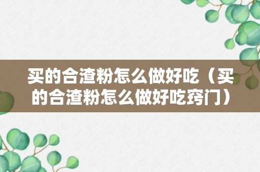 买的合渣粉怎么做好吃（买的合渣粉怎么做好吃窍门）