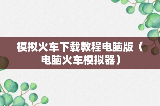 模拟火车下载教程电脑版（电脑火车模拟器）