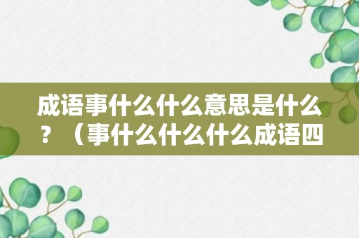 成语事什么什么意思是什么？（事什么什么什么成语四个字）