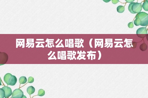 网易云怎么唱歌（网易云怎么唱歌发布）