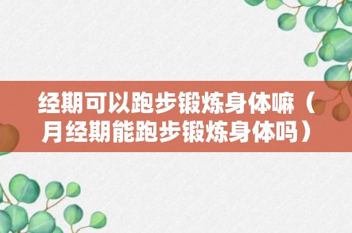 经期可以跑步锻炼身体嘛（月经期能跑步锻炼身体吗）