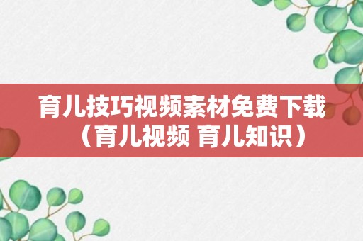 育儿技巧视频素材免费下载（育儿视频 育儿知识）