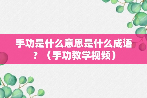 手功是什么意思是什么成语？（手功教学视频）