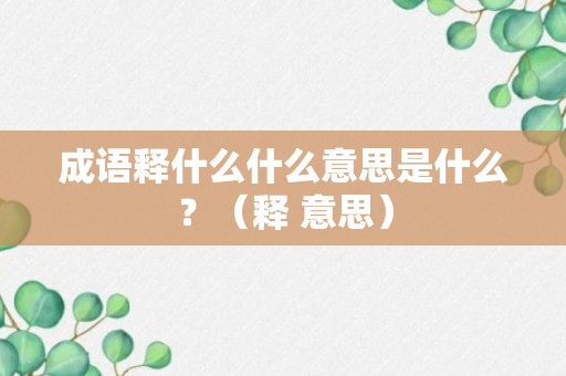 成语释什么什么意思是什么？（释 意思）