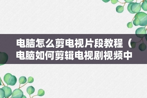 电脑怎么剪电视片段教程（电脑如何剪辑电视剧视频中的片段教程）