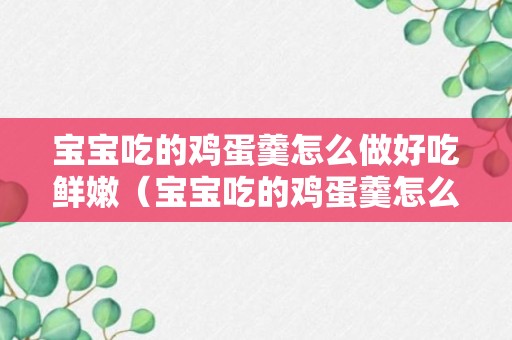 宝宝吃的鸡蛋羹怎么做好吃鲜嫩（宝宝吃的鸡蛋羹怎么蒸出来又嫩又滑）