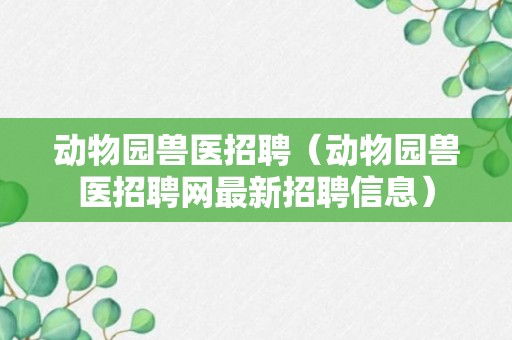 动物园兽医招聘（动物园兽医招聘网最新招聘信息）