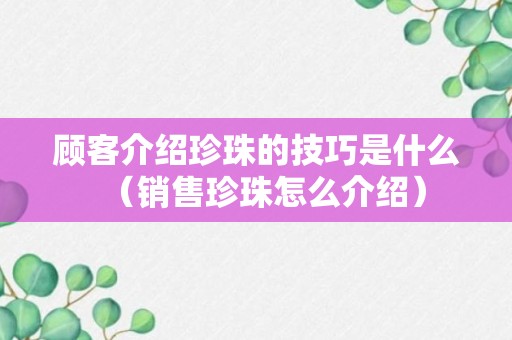 顾客介绍珍珠的技巧是什么（销售珍珠怎么介绍）