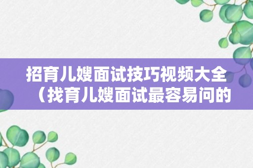 招育儿嫂面试技巧视频大全（找育儿嫂面试最容易问的问题有哪些）