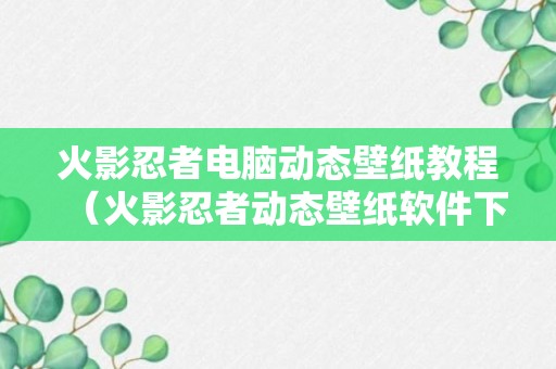 火影忍者电脑动态壁纸教程（火影忍者动态壁纸软件下载）