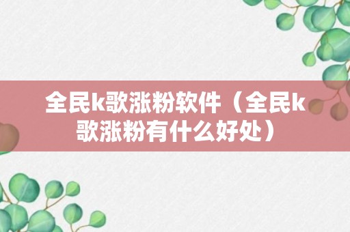 全民k歌涨粉软件（全民k歌涨粉有什么好处）