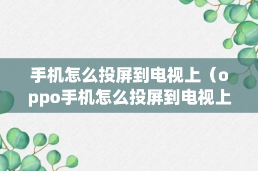 手机怎么投屏到电视上（oppo手机怎么投屏到电视上）