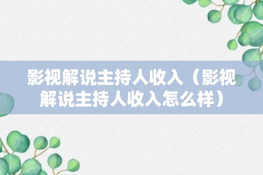 影视解说主持人收入（影视解说主持人收入怎么样）