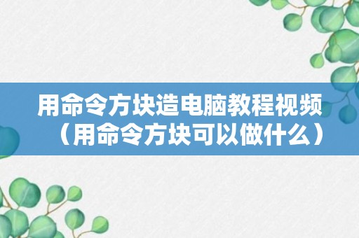 用命令方块造电脑教程视频（用命令方块可以做什么）