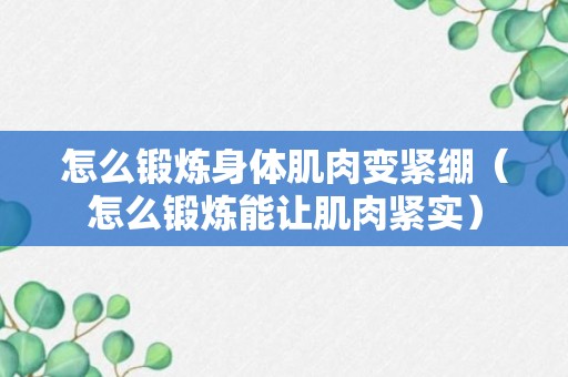 怎么锻炼身体肌肉变紧绷（怎么锻炼能让肌肉紧实）