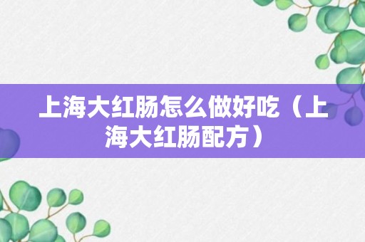 上海大红肠怎么做好吃（上海大红肠配方）