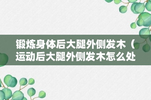 锻炼身体后大腿外侧发木（运动后大腿外侧发木怎么处理）