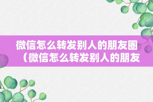 微信怎么转发别人的朋友圈（微信怎么转发别人的朋友圈链接和文字）