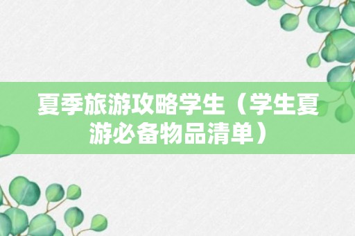 夏季旅游攻略学生（学生夏游必备物品清单）