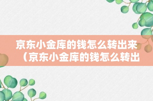 京东小金库的钱怎么转出来（京东小金库的钱怎么转出来有手续费吗）