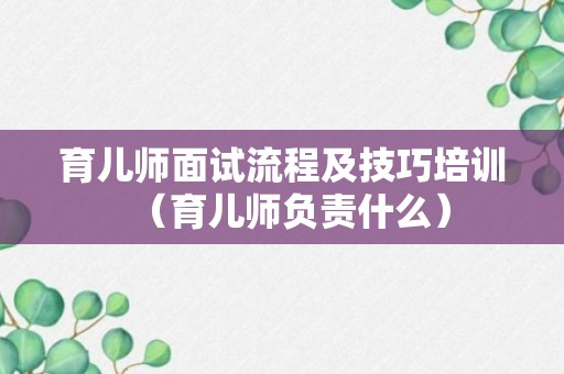 育儿师面试流程及技巧培训（育儿师负责什么）