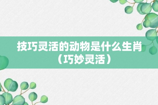 技巧灵活的动物是什么生肖（巧妙灵活）