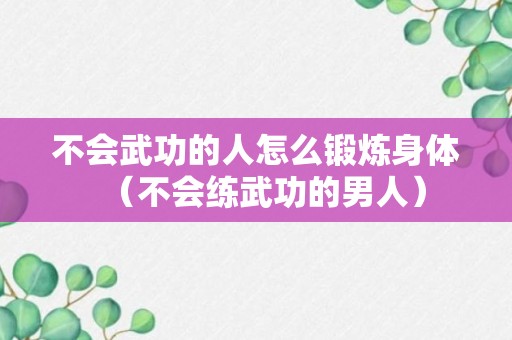 不会武功的人怎么锻炼身体（不会练武功的男人）