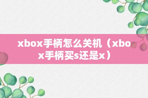 xbox手柄怎么关机（xbox手柄买s还是x）