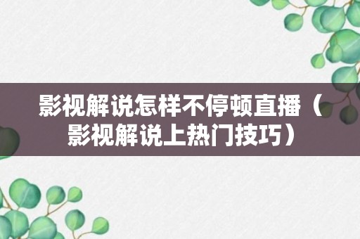 影视解说怎样不停顿直播（影视解说上热门技巧）