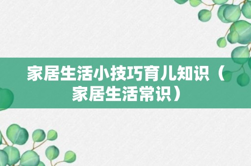 家居生活小技巧育儿知识（家居生活常识）